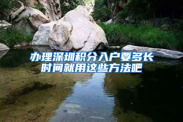 办理深圳积分入户要多长时间就用这些方法吧