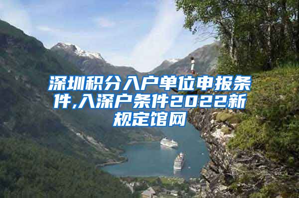 深圳积分入户单位申报条件,入深户条件2022新规定馆网