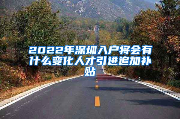 2022年深圳入户将会有什么变化人才引进追加补贴