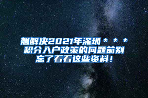 想解决2021年深圳＊＊＊积分入户政策的问题前别忘了看看这些资料！