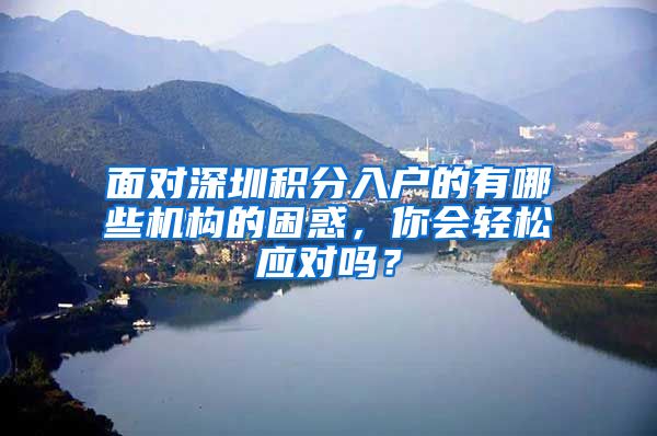 面对深圳积分入户的有哪些机构的困惑，你会轻松应对吗？