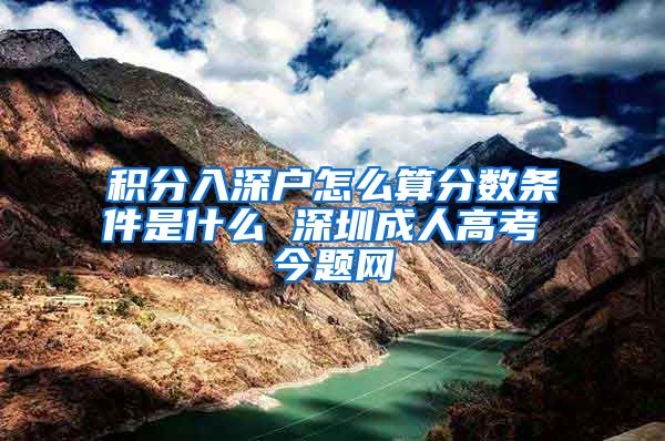 积分入深户怎么算分数条件是什么 深圳成人高考 今题网