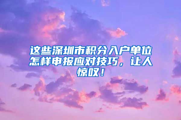 这些深圳市积分入户单位怎样申报应对技巧，让人惊叹！
