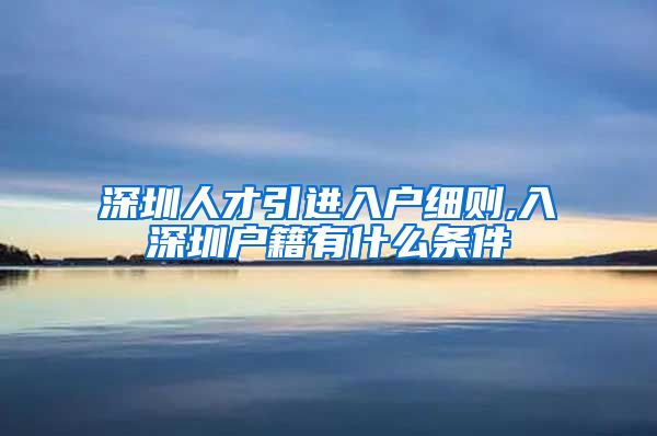 深圳人才引进入户细则,入深圳户籍有什么条件