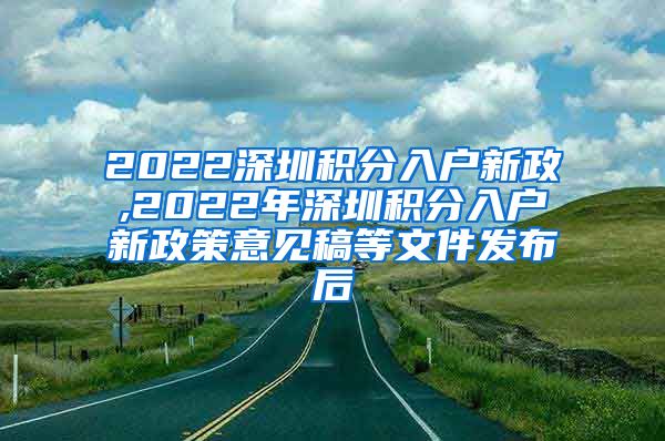 2022深圳积分入户新政,2022年深圳积分入户新政策意见稿等文件发布后
