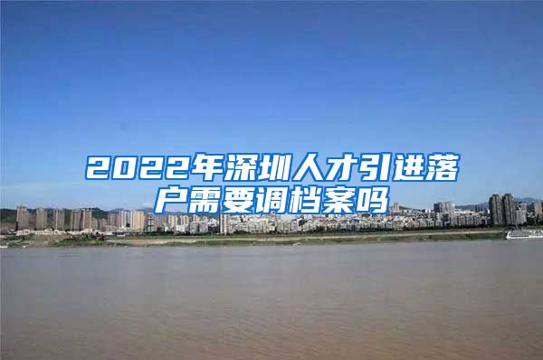 2022年深圳人才引进落户需要调档案吗