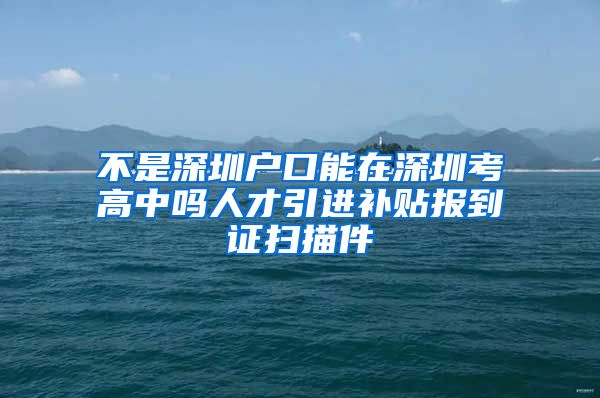不是深圳户口能在深圳考高中吗人才引进补贴报到证扫描件