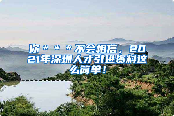 你＊＊＊不会相信，2021年深圳人才引进资料这么简单！
