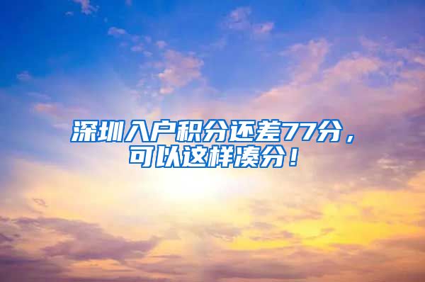 深圳入户积分还差77分，可以这样凑分！