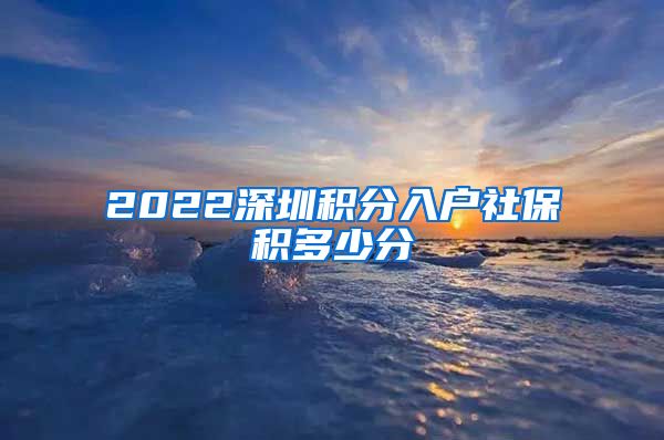 2022深圳积分入户社保积多少分