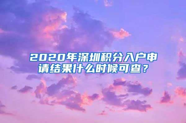 2020年深圳积分入户申请结果什么时候可查？