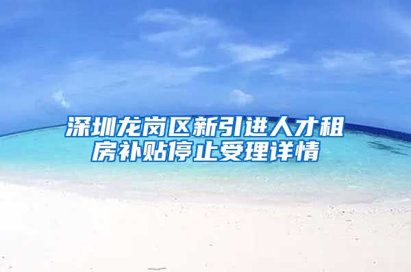 深圳龙岗区新引进人才租房补贴停止受理详情