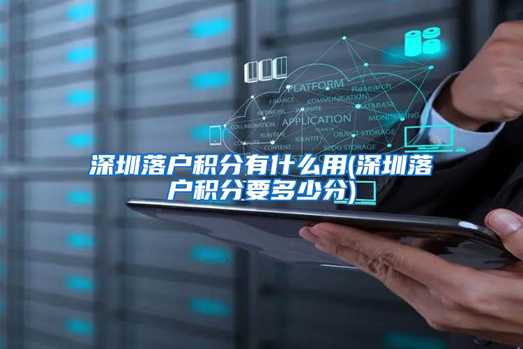深圳落户积分有什么用(深圳落户积分要多少分)