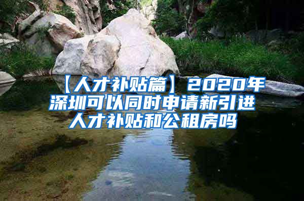 【人才补贴篇】2020年深圳可以同时申请新引进人才补贴和公租房吗