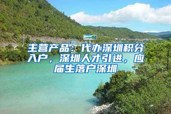 主营产品：代办深圳积分入户，深圳人才引进，应届生落户深圳