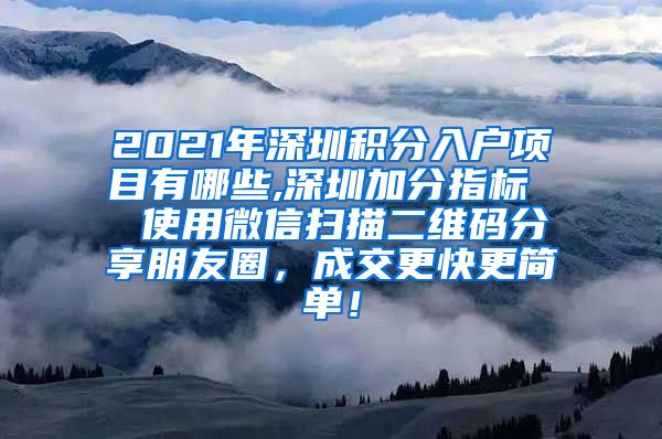 2021年深圳积分入户项目有哪些,深圳加分指标  使用微信扫描二维码分享朋友圈，成交更快更简单！