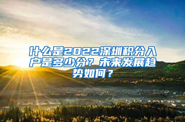 什么是2022深圳积分入户是多少分？未来发展趋势如何？