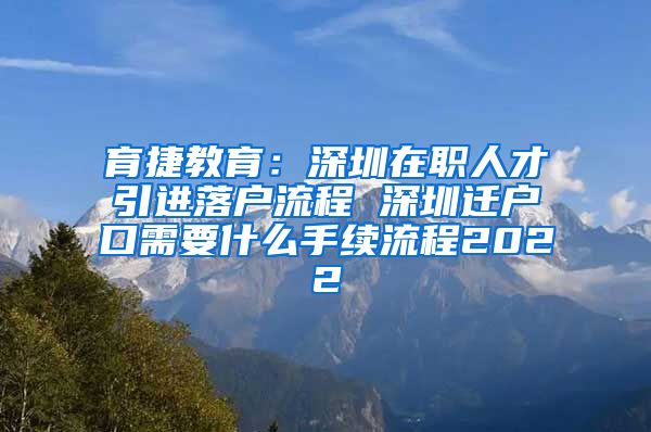育捷教育：深圳在职人才引进落户流程 深圳迁户口需要什么手续流程2022