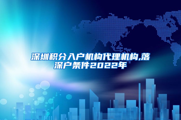 深圳积分入户机构代理机构,落深户条件2022年