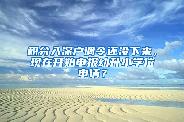 积分入深户调令还没下来，现在开始申报幼升小学位申请？