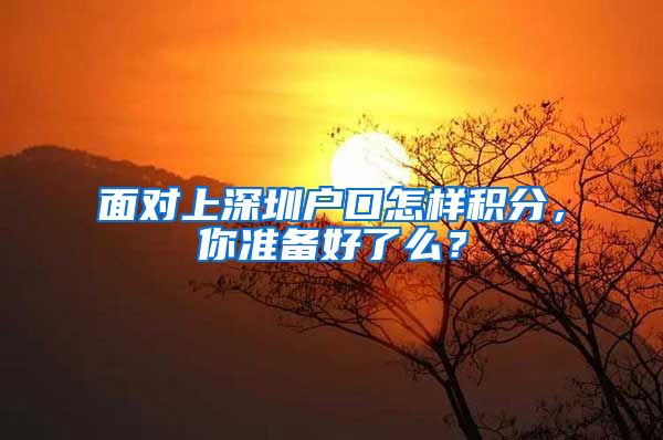 面对上深圳户口怎样积分，你准备好了么？