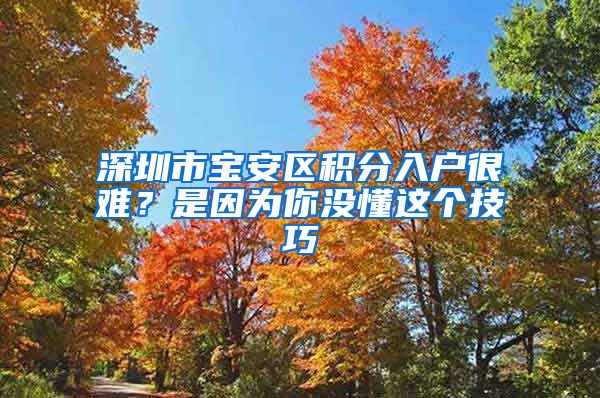 深圳市宝安区积分入户很难？是因为你没懂这个技巧