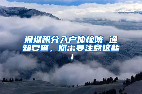 深圳积分入户体检院 通知复查，你需要注意这些！