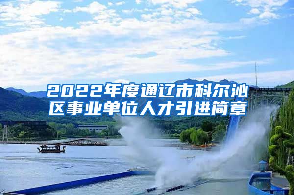 2022年度通辽市科尔沁区事业单位人才引进简章