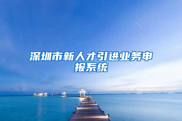 深圳市新人才引进业务申报系统