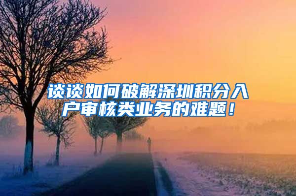 谈谈如何破解深圳积分入户审核类业务的难题！