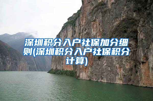深圳积分入户社保加分细则(深圳积分入户社保积分计算)