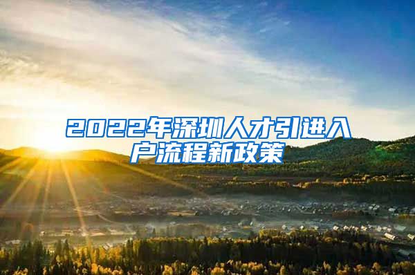 2022年深圳人才引进入户流程新政策