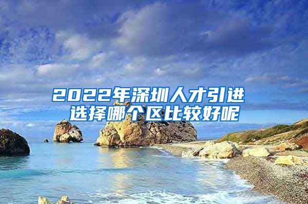 2022年深圳人才引进 选择哪个区比较好呢