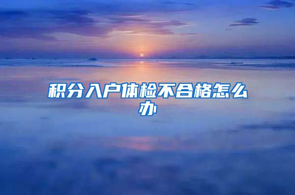 积分入户体检不合格怎么办