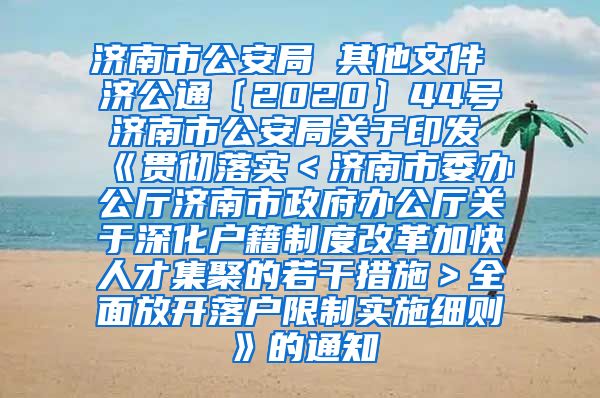 济南市公安局 其他文件 济公通〔2020〕44号 济南市公安局关于印发《贯彻落实＜济南市委办公厅济南市政府办公厅关于深化户籍制度改革加快人才集聚的若干措施＞全面放开落户限制实施细则》的通知