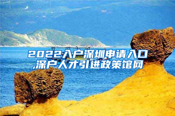 2022入户深圳申请入口,深户人才引进政策馆网