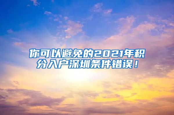 你可以避免的2021年积分入户深圳条件错误！