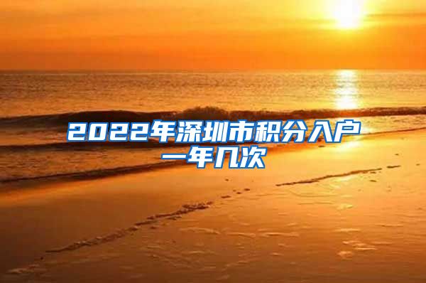2022年深圳市积分入户一年几次
