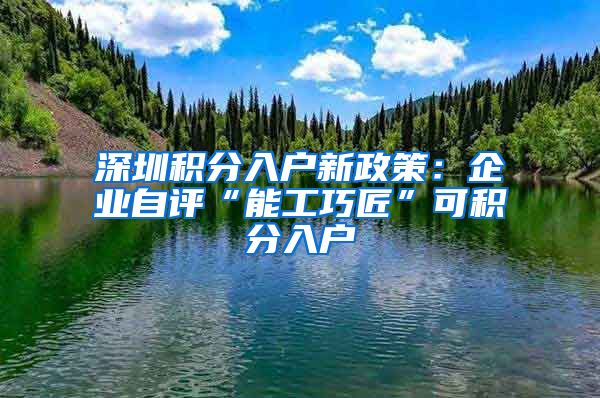 深圳积分入户新政策：企业自评“能工巧匠”可积分入户