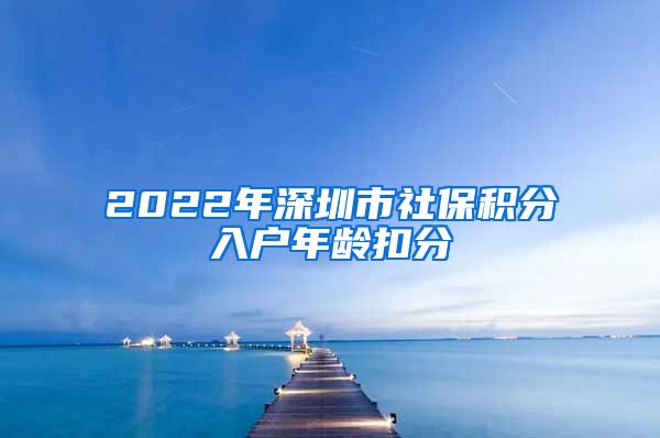2022年深圳市社保积分入户年龄扣分