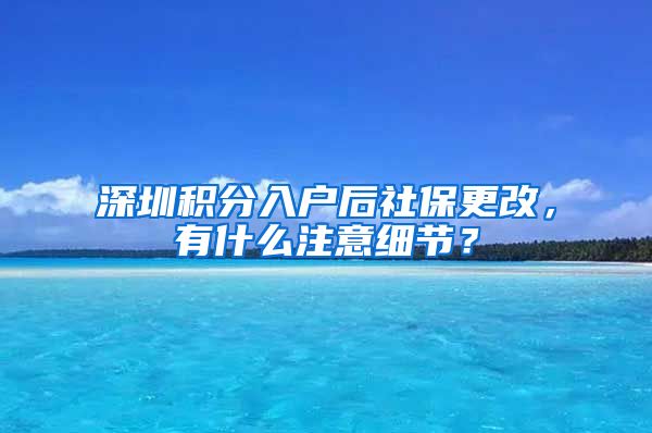 深圳积分入户后社保更改，有什么注意细节？