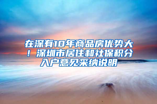 在深有10年商品房优势大！深圳市居住和社保积分入户意见采纳说明