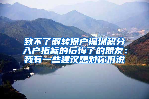 致不了解转深户深圳积分入户指标的后悔了的朋友：我有一些建议想对你们说