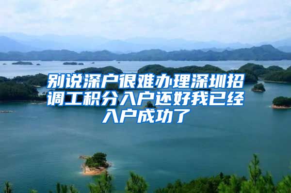 别说深户很难办理深圳招调工积分入户还好我已经入户成功了