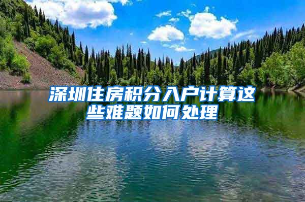 深圳住房积分入户计算这些难题如何处理
