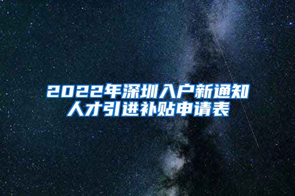 2022年深圳入户新通知人才引进补贴申请表