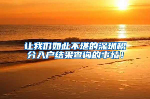 让我们如此不堪的深圳积分入户结果查询的事情！