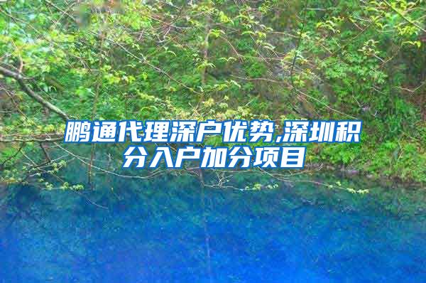 鹏通代理深户优势,深圳积分入户加分项目
