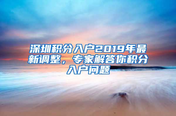 深圳积分入户2019年最新调整，专家解答你积分入户问题