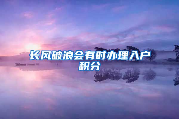 长风破浪会有时办理入户积分